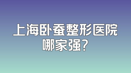 上海卧蚕整形医院哪家强？