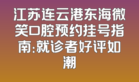 江苏连云港东海微笑口腔预约挂号指南：就诊者好评如潮