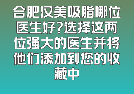 合肥汉美吸脂哪位医生好？选择这两位强大的医生并将他们添加到您的收藏中