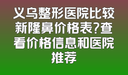 义乌整形医院比较新隆鼻价格表？查看价格信息和医院推荐