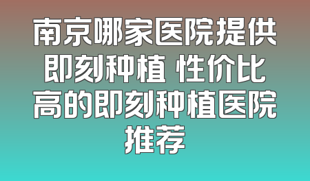 南京哪家医院提供即刻种植 性价比高的即刻种植医院推荐