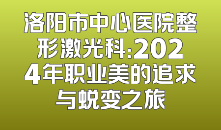 洛阳市中心医院整形激光科：2024年职业美的追求与蜕变之旅
