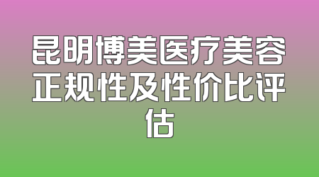 昆明博美医疗美容正规性及性价比评估