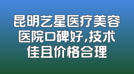 昆明艺星医疗美容医院口碑好，技术佳且价格合理