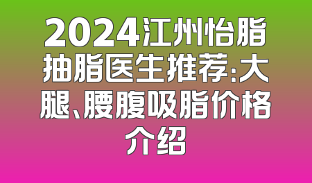 2024江州怡脂抽脂医生推荐：大腿、腰腹吸脂价格介绍