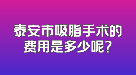 泰安市吸脂手术的费用是多少呢？