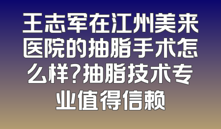 王志军在江州美来医院的抽脂手术怎么样？抽脂技术专业值得信赖