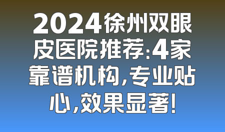 2024徐州双眼皮医院推荐：4家靠谱机构，专业贴心，效果显著！