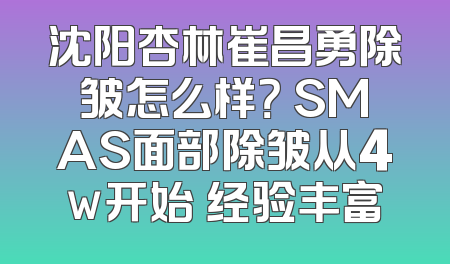 沈阳杏林崔昌勇除皱怎么样？ SMAS面部除皱从4w开始 经验丰富