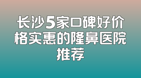 长沙5家口碑好价格实惠的隆鼻医院推荐