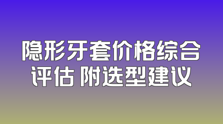 隐形牙套价格综合评估 附选型建议