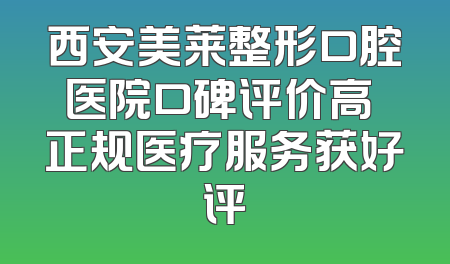 西安美莱整形口腔医院口碑评价高 正规医疗服务获好评