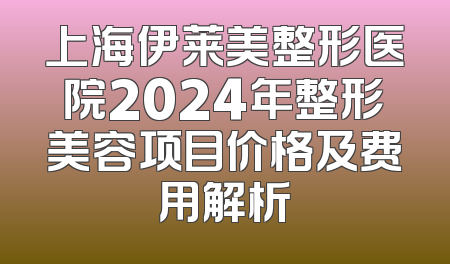 上海伊莱美整形医院2024年整形美容项目价格及费用解析