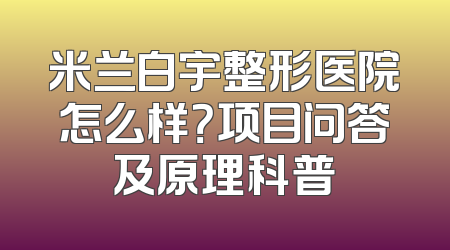 米兰白宇整形医院怎么样？项目问答及原理科普