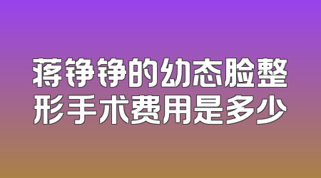 蒋铮铮的幼态脸整形手术费用是多少