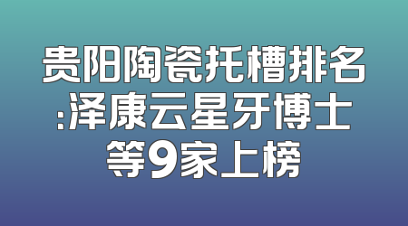贵阳陶瓷托槽排名：泽康云星牙博士等9家上榜