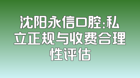 沈阳永信口腔：私立正规与收费合理性评估