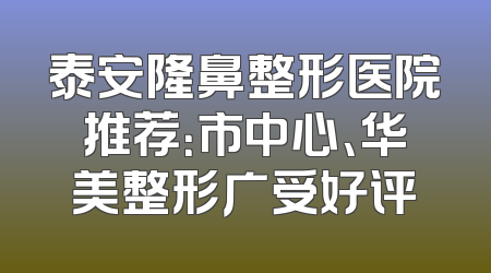 泰安隆鼻整形医院推荐：市中心、华美整形广受好评