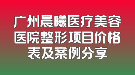 广州晨曦医疗美容医院整形项目价格表及案例分享