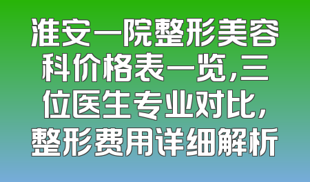 淮安一院整形美容科价格表一览，三位医生专业对比，整形费用详细解析