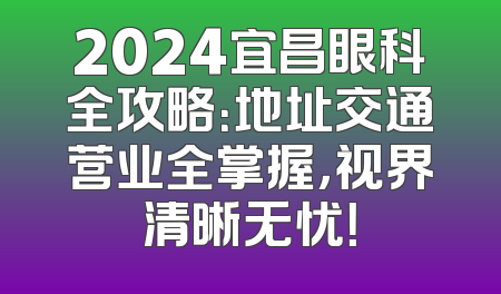 2024宜昌眼科全攻略：地址交通营业全掌握，视界清晰无忧！