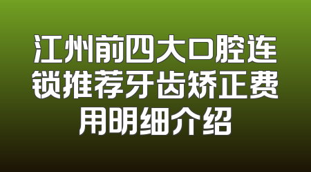 江州前四大口腔连锁推荐牙齿矫正费用明细介绍