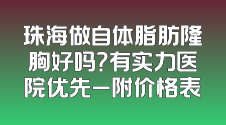 珠海做自体脂肪隆胸好吗？有实力医院优先_附价格表