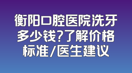 衡阳口腔医院洗牙多少钱？了解价格标准/医生建议