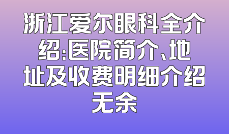 浙江爱尔眼科全介绍：医院简介、地址及收费明细介绍无余