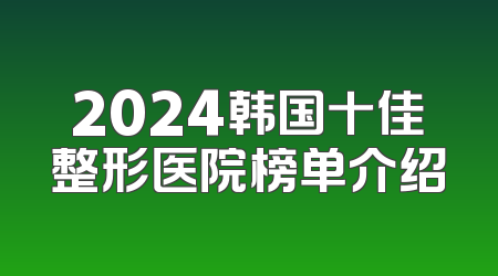 2024韩国十佳整形医院榜单介绍