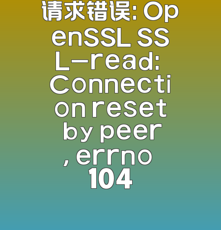 请求错误: OpenSSL SSL_read: Connection reset by peer, errno 104