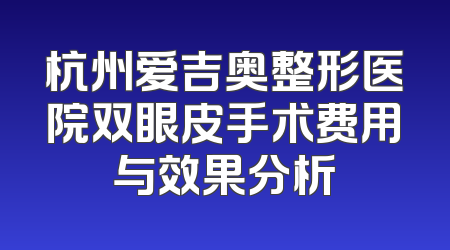 杭州爱吉奥整形医院双眼皮手术费用与效果分析