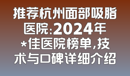 推荐杭州面部吸脂医院：2024年*佳医院榜单，技术与口碑详细介绍