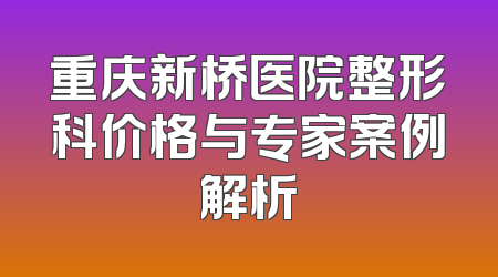 重庆新桥医院整形科价格与专家案例解析