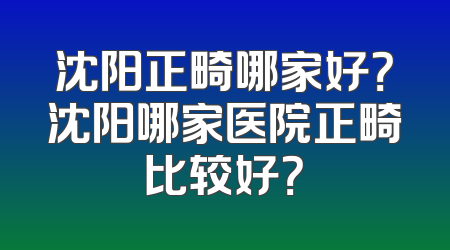 沈阳正畸哪家好？沈阳哪家医院正畸比较好？