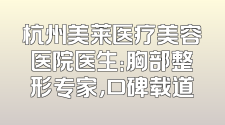 杭州美莱医疗美容医院医生：胸部整形专家，口碑载道