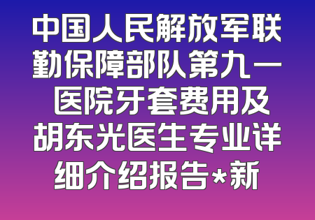 中国人民解放军联勤保障部队第九一〇医院牙套费用及胡东光医生专业详细介绍报告*新