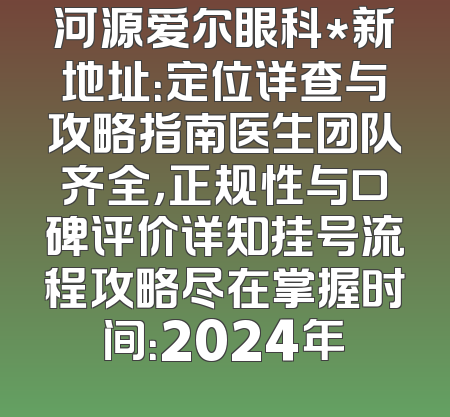 河源爱尔眼科*新地址：定位详查与攻略指南医生团队齐全，正规性与口碑评价详知挂号流程攻略尽在掌握时间：2024年