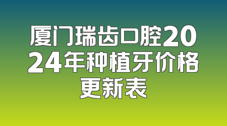 厦门瑞齿口腔2024年种植牙价格更新表
