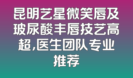 昆明艺星微笑唇及玻尿酸丰唇技艺高超，医生团队专业推荐
