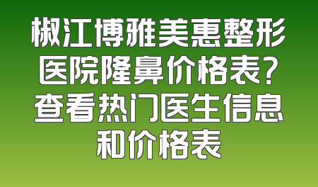 椒江博雅美惠整形医院隆鼻价格表？查看热门医生信息和价格表