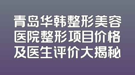 青岛华韩整形美容医院整形项目价格及医生评价大揭秘