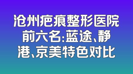 沧州疤痕整形医院前六名：蓝途、静港、京美特色对比