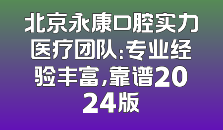 北京永康口腔实力医疗团队：专业经验丰富，靠谱2024版