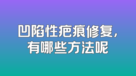 凹陷性疤痕修复，有哪些方法呢