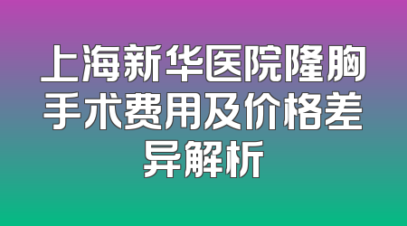 上海新华医院隆胸手术费用及价格差异解析