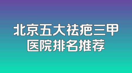 北京五大祛疤三甲医院排名推荐
