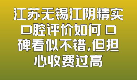 江苏无锡江阴精实口腔评价如何 口碑看似不错，但担心收费过高