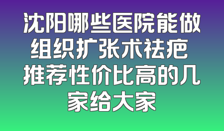 沈阳哪些医院能做组织扩张术祛疤 推荐性价比高的几家给大家