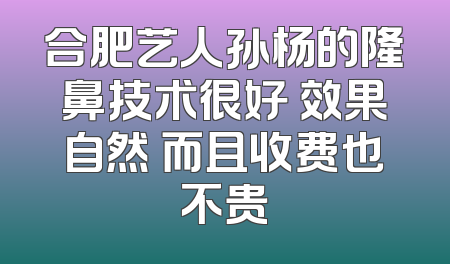 合肥艺人孙杨的隆鼻技术很好 效果自然 而且收费也不贵